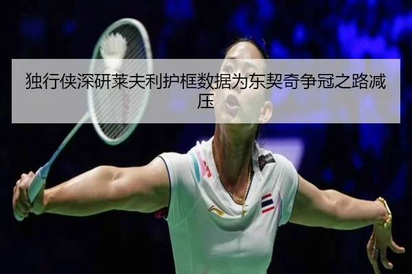 独行侠深研莱夫利护框数据为东契奇争冠之路减压