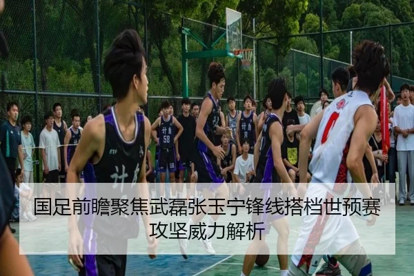 国足前瞻聚焦武磊张玉宁锋线搭档世预赛攻坚威力解析